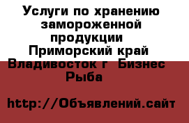 Услуги по хранению замороженной продукции - Приморский край, Владивосток г. Бизнес » Рыба   